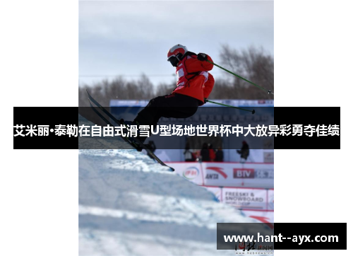 艾米丽·泰勒在自由式滑雪U型场地世界杯中大放异彩勇夺佳绩
