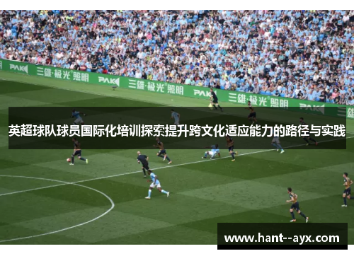 英超球队球员国际化培训探索提升跨文化适应能力的路径与实践 英超球队球员国际化培训探索提升跨文化适应能力的路径与实践