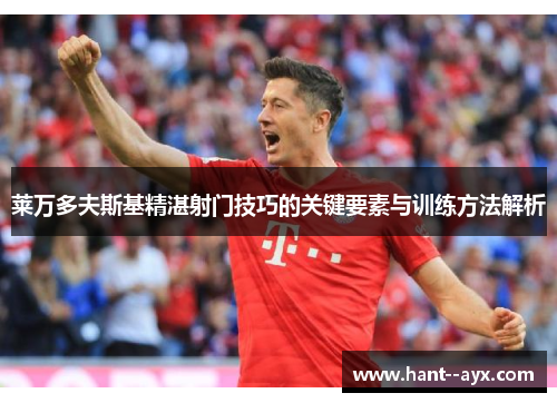 莱万多夫斯基精湛射门技巧的关键要素与训练方法解析