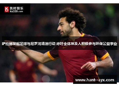 萨拉赫发起足球与尼罗河清洁行动 呼吁全体埃及人积极参与环保公益事业