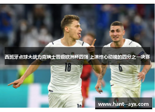 西班牙点球大战力克瑞士晋级欧洲杯四强 上演惊心动魄的四分之一决赛 西班牙点球大战力克瑞士晋级欧洲杯四强 上演惊心动魄的四分之一决赛