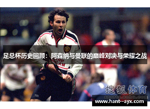 足总杯历史回顾：阿森纳与曼联的巅峰对决与荣耀之战
