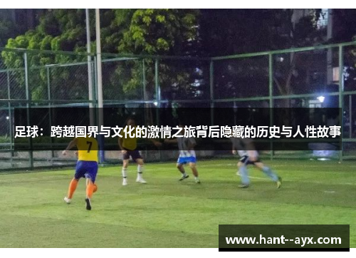 足球：跨越国界与文化的激情之旅背后隐藏的历史与人性故事