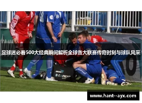足球迷必看500大经典瞬间解析全球各大联赛传奇时刻与球队风采