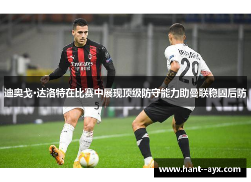 迪奥戈·达洛特在比赛中展现顶级防守能力助曼联稳固后防 迪奥戈·达洛特在比赛中展现顶级防守能力助曼联稳固后防