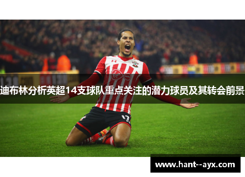 迪布林分析英超14支球队重点关注的潜力球员及其转会前景 迪布林分析英超14支球队重点关注的潜力球员及其转会前景