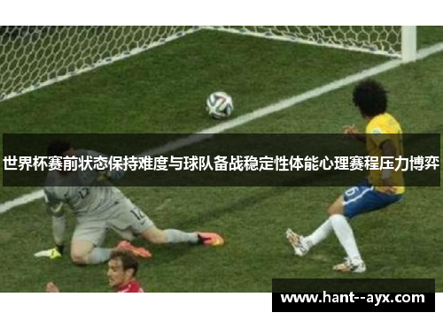 世界杯赛前状态保持难度与球队备战稳定性体能心理赛程压力博弈 世界杯赛前状态保持难度与球队备战稳定性体能心理赛程压力博弈