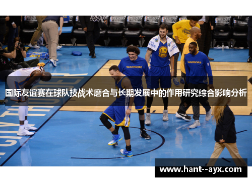 国际友谊赛在球队技战术磨合与长期发展中的作用研究综合影响分析
