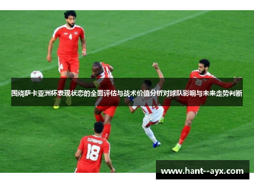 围绕萨卡亚洲杯表现状态的全面评估与战术价值分析对球队影响与未来走势判断