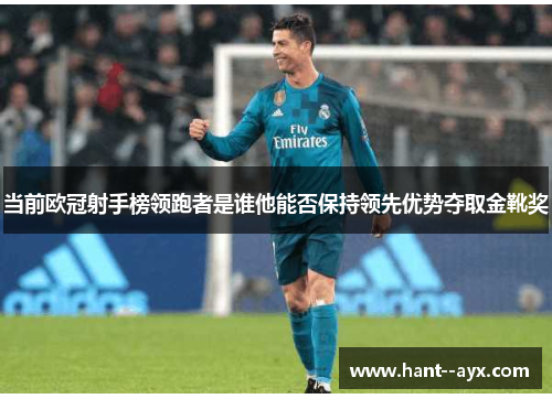 当前欧冠射手榜领跑者是谁他能否保持领先优势夺取金靴奖