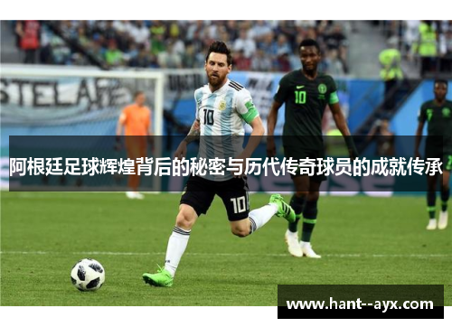阿根廷足球辉煌背后的秘密与历代传奇球员的成就传承
