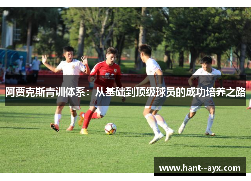 阿贾克斯青训体系:从基础到顶级球员的成功培养之路