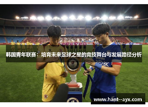 韩国青年联赛:培育未来足球之星的竞技舞台与发展路径分析 韩国青年联赛:培育未来足球之星的竞技舞台与发展路径分析