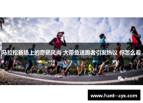 马拉松赛场上的奇葩风尚 大带鱼送跑者引发热议 你怎么看