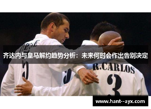 齐达内与皇马解约趋势分析：未来何时会作出告别决定
