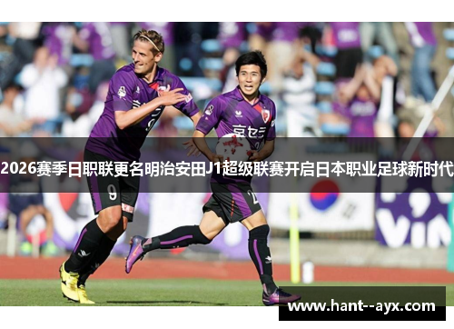 2026赛季日职联更名明治安田J1超级联赛开启日本职业足球新时代