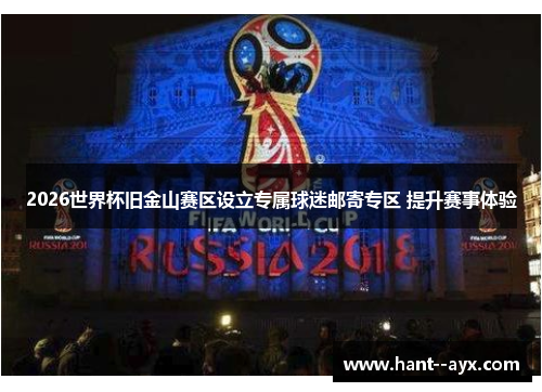 2026世界杯旧金山赛区设立专属球迷邮寄专区 提升赛事体验 2026世界杯旧金山赛区设立专属球迷邮寄专区 提升赛事体验