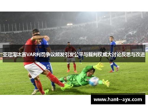 亚冠淘汰赛VAR判罚争议频发引发公平与裁判权威大讨论反思与改进
