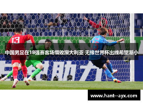 中国男足在18强赛客场惜败澳大利亚 无缘世界杯出线希望渐小