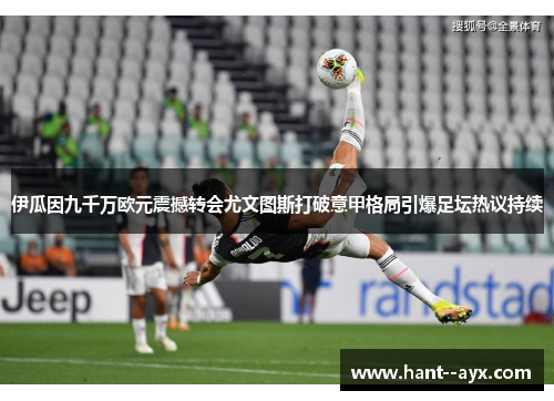 伊瓜因九千万欧元震撼转会尤文图斯打破意甲格局引爆足坛热议持续