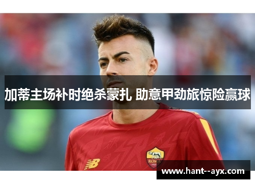 加蒂主场补时绝杀蒙扎 助意甲劲旅惊险赢球