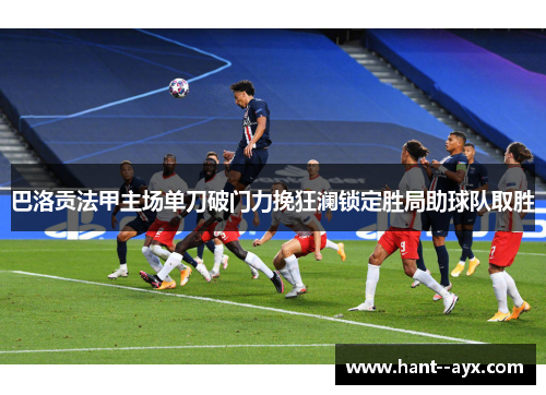 巴洛贡法甲主场单刀破门力挽狂澜锁定胜局助球队取胜