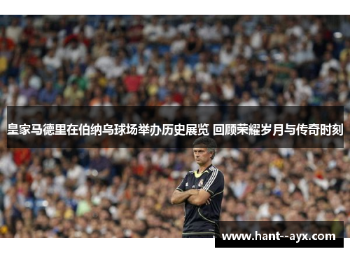 皇家马德里在伯纳乌球场举办历史展览 回顾荣耀岁月与传奇时刻