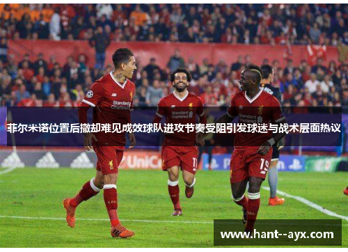 菲尔米诺位置后撤却难见成效球队进攻节奏受阻引发球迷与战术层面热议