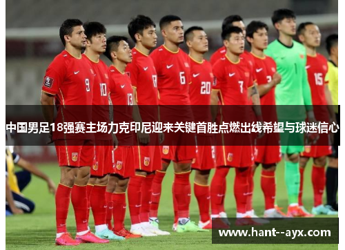 中国男足18强赛主场力克印尼迎来关键首胜点燃出线希望与球迷信心