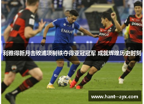 利雅得新月击败浦项制铁夺得亚冠冠军 成就辉煌历史时刻