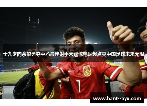 十九岁向余望勇夺中乙最佳射手天赋惊艳崛起点亮中国足球未来无限