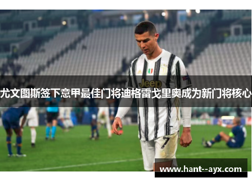 尤文图斯签下意甲最佳门将迪格雷戈里奥成为新门将核心