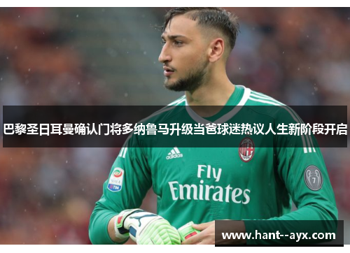 巴黎圣日耳曼确认门将多纳鲁马升级当爸球迷热议人生新阶段开启