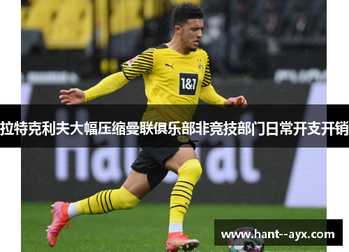 拉特克利夫大幅压缩曼联俱乐部非竞技部门日常开支开销