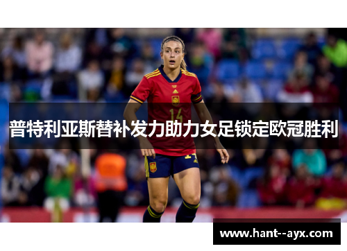 普特利亚斯替补发力助力女足锁定欧冠胜利