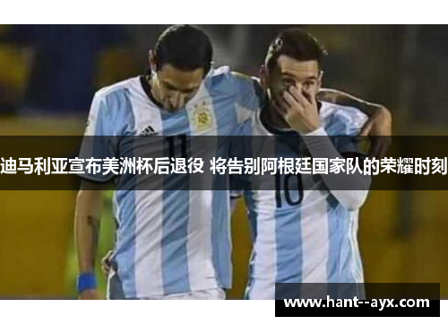 迪马利亚宣布美洲杯后退役 将告别阿根廷国家队的荣耀时刻