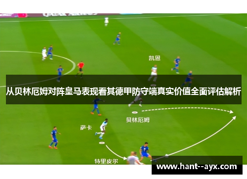 从贝林厄姆对阵皇马表现看其德甲防守端真实价值全面评估解析