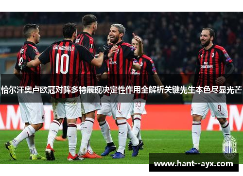 恰尔汗奥卢欧冠对阵多特展现决定性作用全解析关键先生本色尽显光芒 恰尔汗奥卢欧冠对阵多特展现决定性作用全解析关键先生本色尽显光芒