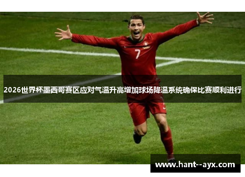 2026世界杯墨西哥赛区应对气温升高增加球场降温系统确保比赛顺利进行 2026世界杯墨西哥赛区应对气温升高增加球场降温系统确保比赛顺利进行