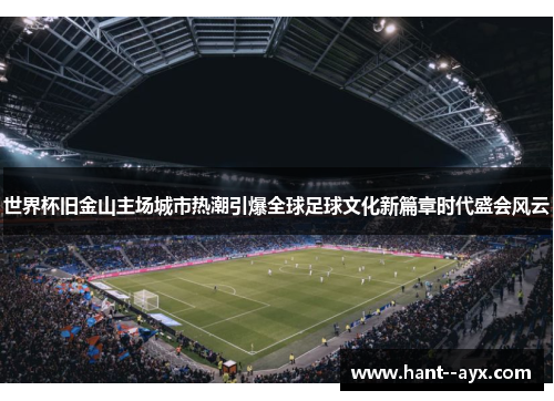 世界杯旧金山主场城市热潮引爆全球足球文化新篇章时代盛会风云