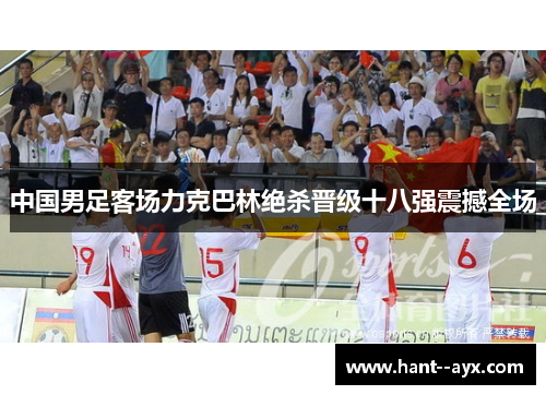 中国男足客场力克巴林绝杀晋级十八强震撼全场