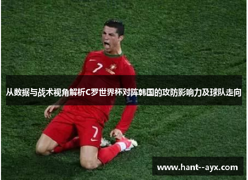 从数据与战术视角解析C罗世界杯对阵韩国的攻防影响力及球队走向 从数据与战术视角解析C罗世界杯对阵韩国的攻防影响力及球队走向