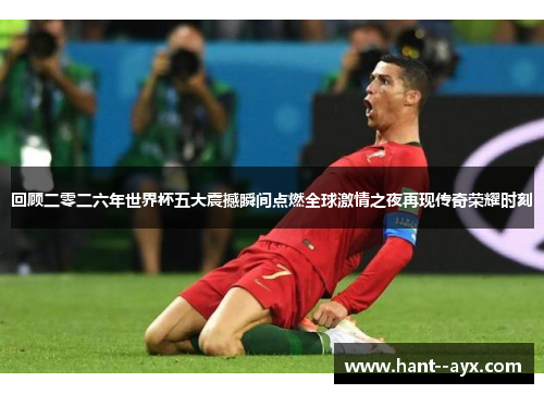 回顾二零二六年世界杯五大震撼瞬间点燃全球激情之夜再现传奇荣耀时刻