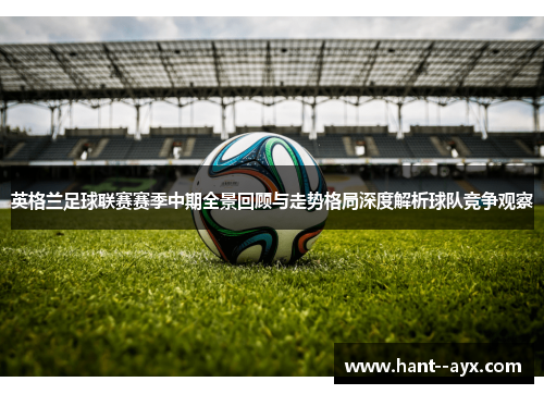 英格兰足球联赛赛季中期全景回顾与走势格局深度解析球队竞争观察
