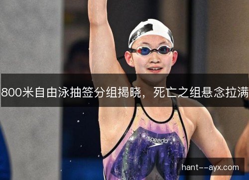 800米自由泳抽签分组揭晓，死亡之组悬念拉满