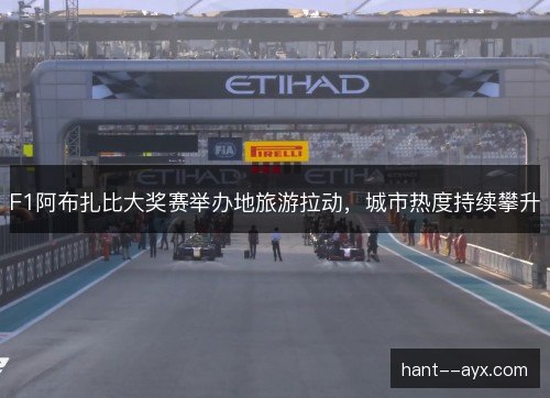 F1阿布扎比大奖赛举办地旅游拉动,城市热度持续攀升 F1阿布扎比大奖赛举办地旅游拉动,城市热度持续攀升